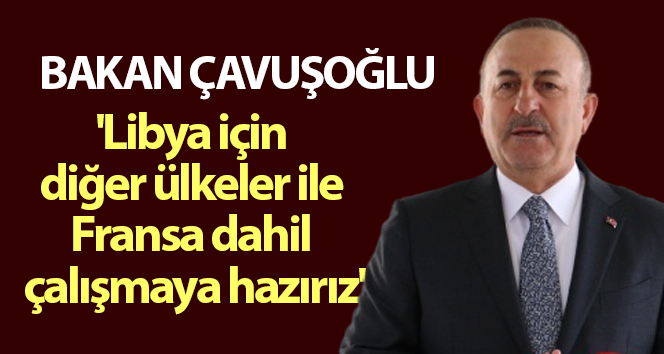 Bakan Çavuşoğlu: 'Libya için diğer ülkeler ile Fransa dahil çalışmaya hazırız'