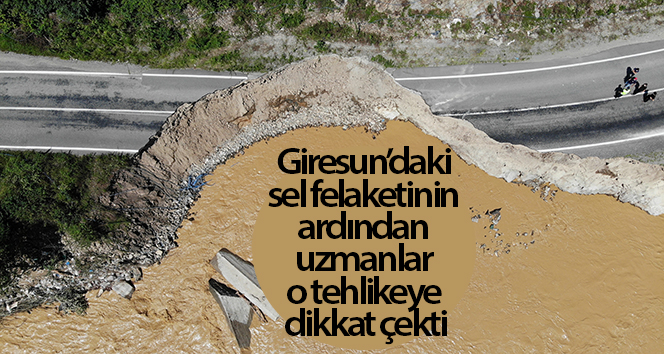 Giresun’daki sel felaketinin ardından uzmanlar o tehlikeye dikkat çekti