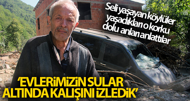 Seli yaşayan köylüler yaşadıkları o korku dolu anları anlattılar